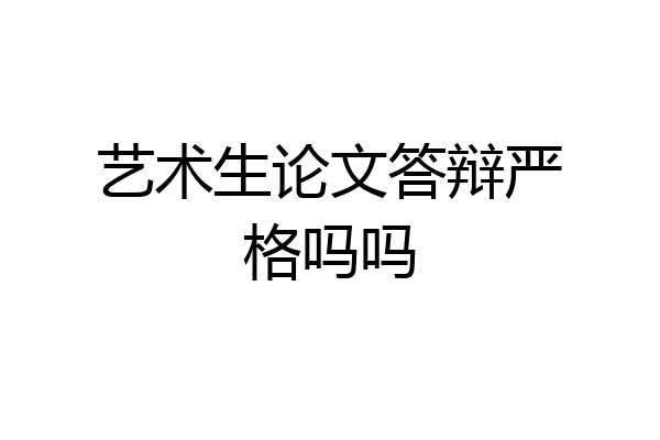 艺术生论文答辩严格吗吗