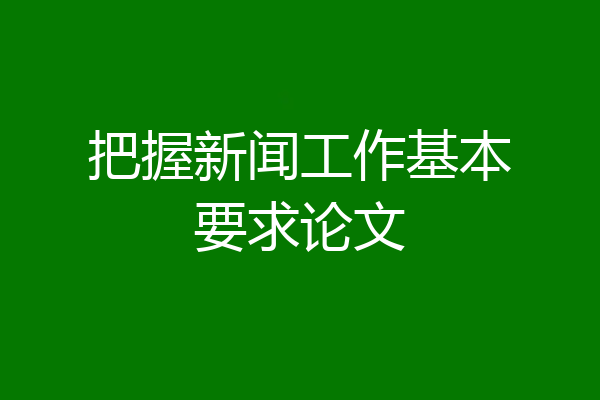 把握新闻工作基本要求论文