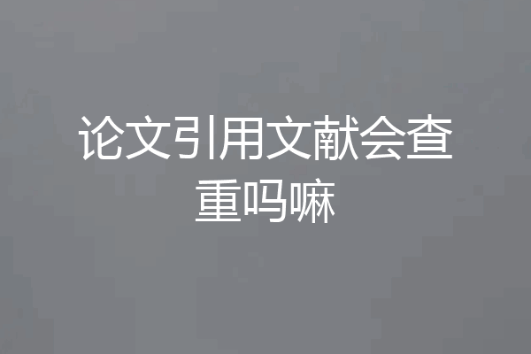 论文引用文献会查重吗嘛