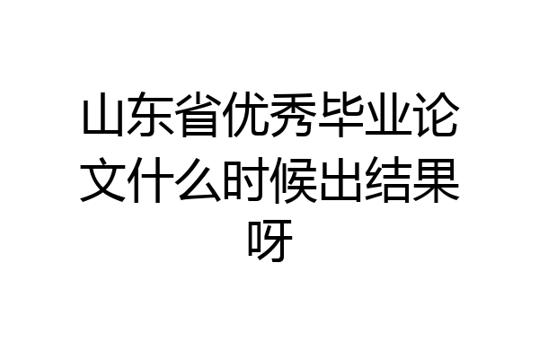 山东省优秀毕业论文什么时候出结果呀