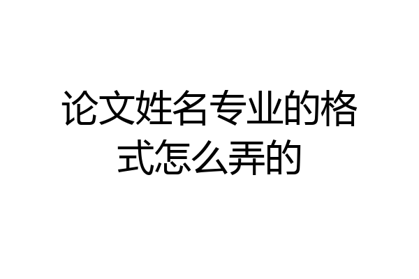 论文姓名专业的格式怎么弄的