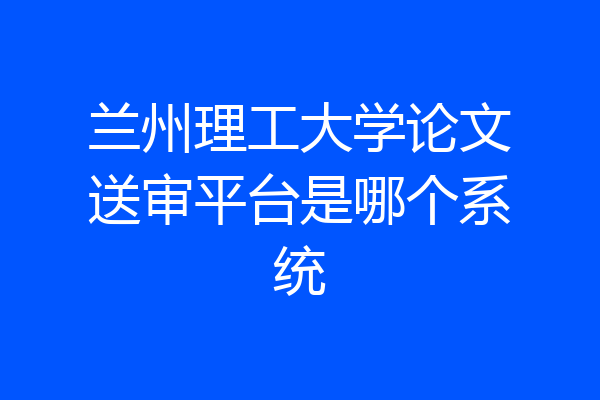 兰州理工大学论文送审平台是哪个系统