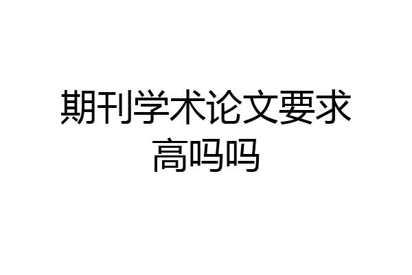期刊学术论文要求高吗吗
