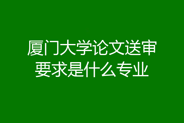 厦门大学论文送审要求是什么专业