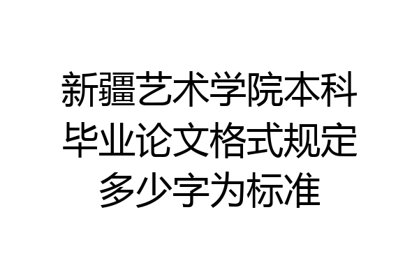 新疆艺术学院本科毕业论文格式规定多少字为标准