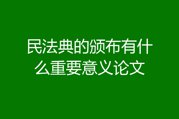 民法典的颁布有什么重要意义论文