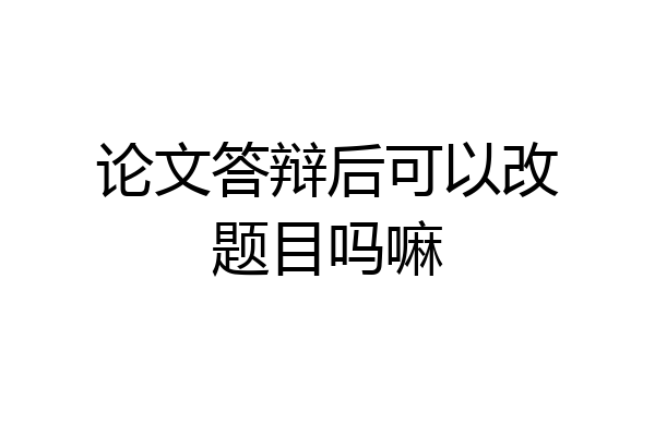 论文答辩后可以改题目吗嘛
