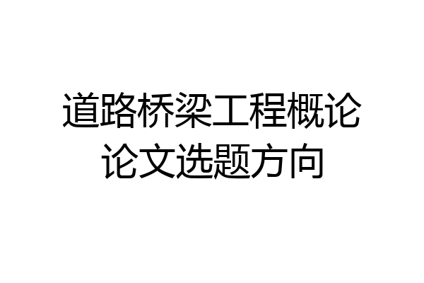 道路桥梁工程概论论文选题方向