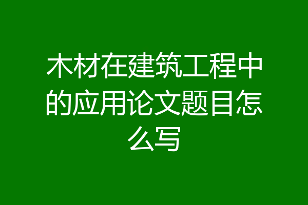 木材在建筑工程中的应用论文题目怎么写