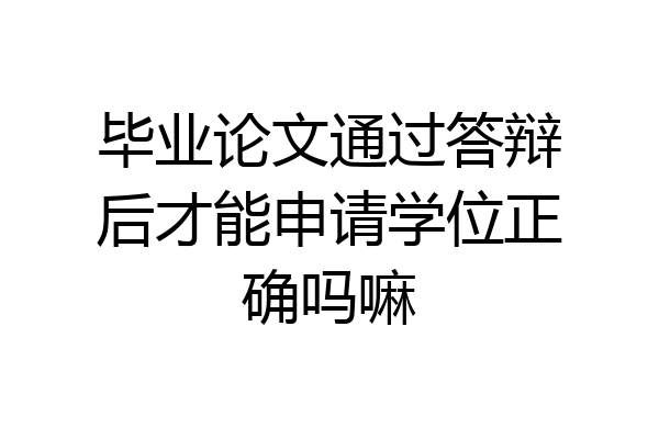 毕业论文通过答辩后才能申请学位正确吗嘛