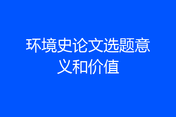 环境史论文选题意义和价值