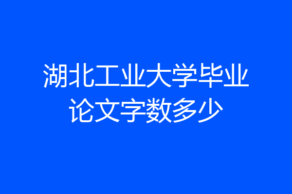 湖北工业大学毕业论文字数多少