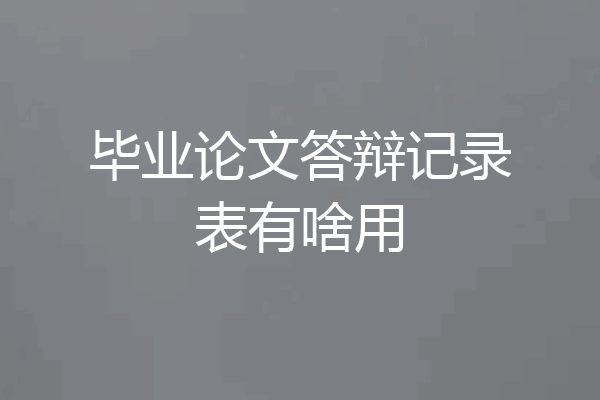 毕业论文答辩记录表有啥用