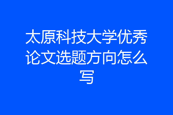 太原科技大学优秀论文选题方向怎么写