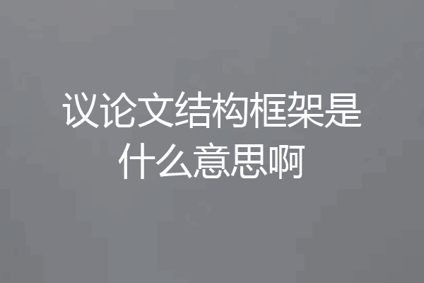 议论文结构框架是什么意思啊