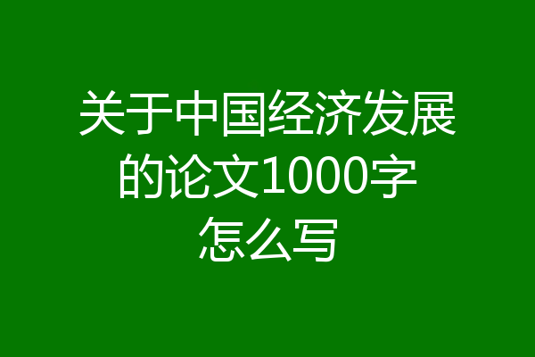 关于中国经济发展的论文1000字怎么写