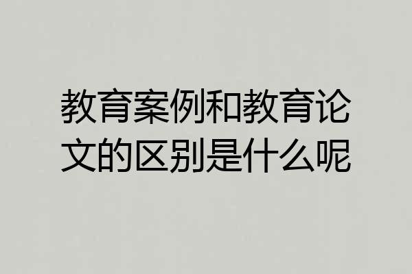 教育案例和教育论文的区别是什么呢