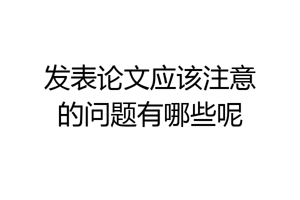 发表论文应该注意的问题有哪些呢