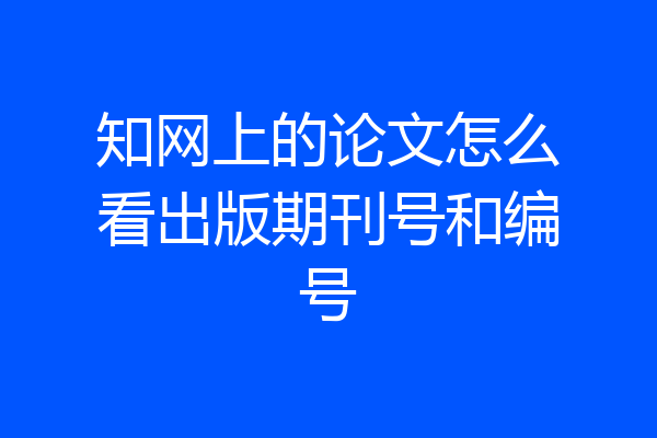 知网上的论文怎么看出版期刊号和编号