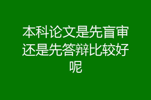 本科论文是先盲审还是先答辩比较好呢