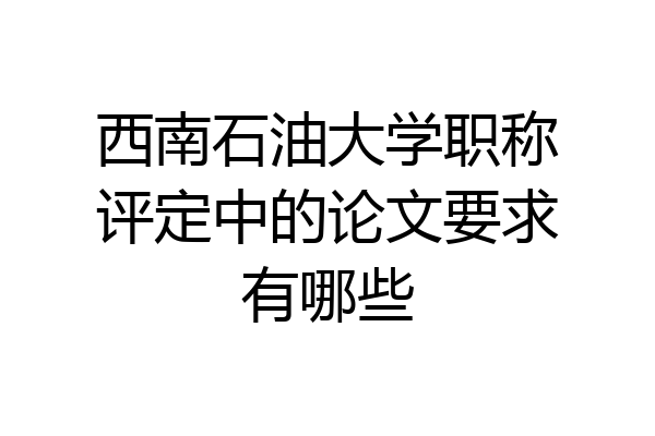 西南石油大学职称评定中的论文要求有哪些