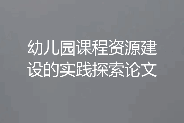 幼儿园课程资源建设的实践探索论文