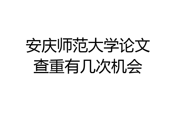 安庆师范大学论文查重有几次机会