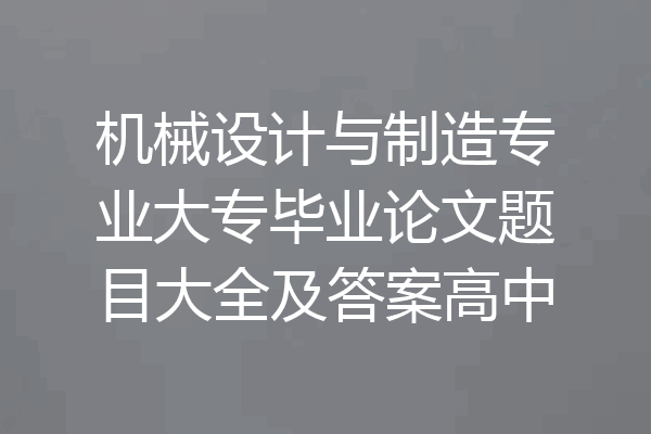 机械设计与制造专业大专毕业论文题目大全及答案高中