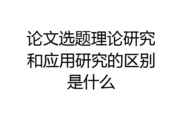 论文选题理论研究和应用研究的区别是什么