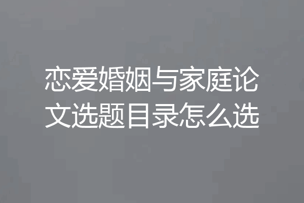 恋爱婚姻与家庭论文选题目录怎么选