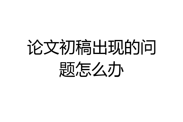 论文初稿出现的问题怎么办
