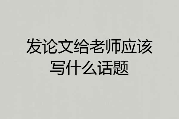 发论文给老师应该写什么话题
