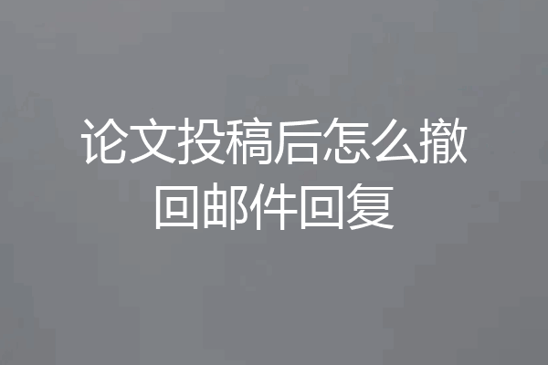 论文投稿后怎么撤回邮件回复