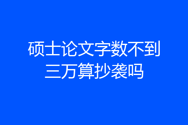 硕士论文字数不到三万算抄袭吗