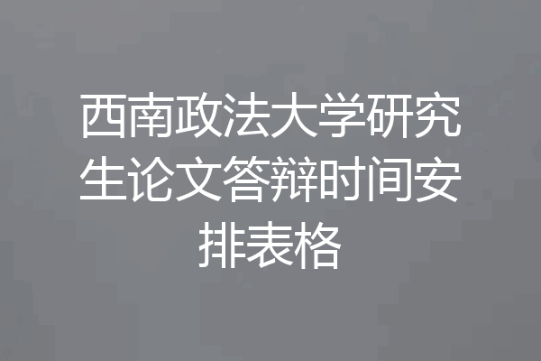 西南政法大学研究生论文答辩时间安排表格