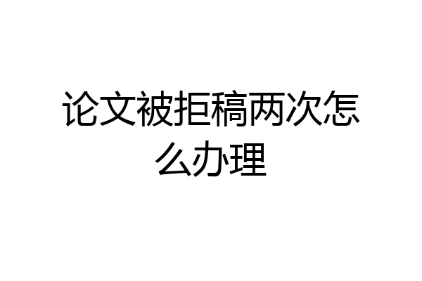 论文被拒稿两次怎么办理