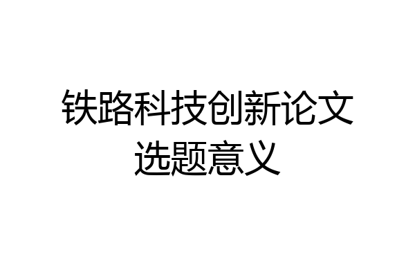 铁路科技创新论文选题意义