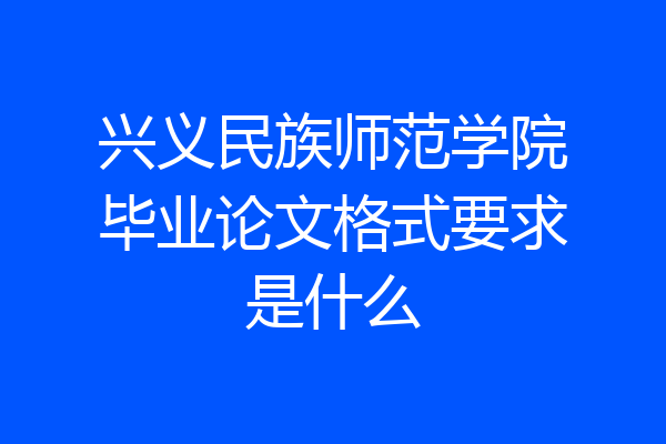 兴义民族师范学院毕业论文格式要求是什么