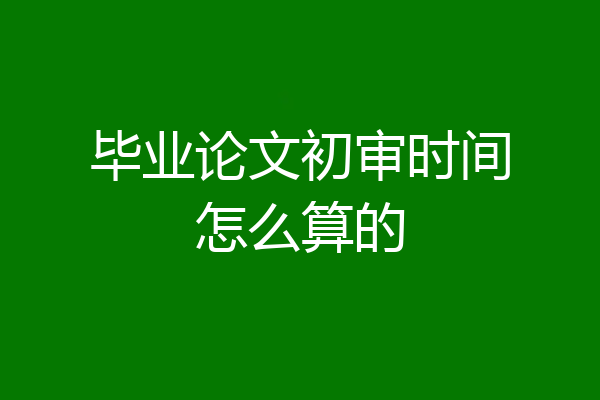 毕业论文初审时间怎么算的