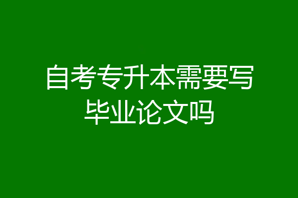 自考专升本需要写毕业论文吗