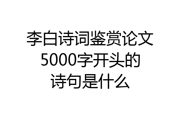 李白诗词鉴赏论文5000字开头的诗句是什么