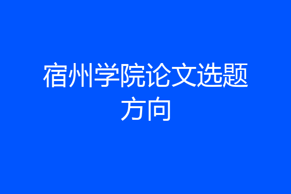 宿州学院论文选题方向