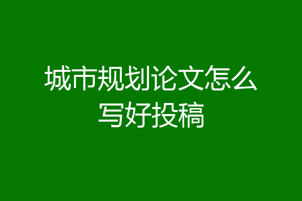 城市规划论文怎么写好投稿
