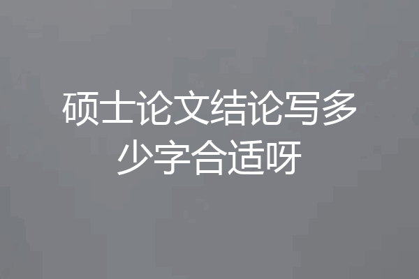 硕士论文结论写多少字合适呀