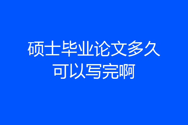 硕士毕业论文多久可以写完啊