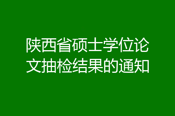 陕西省硕士学位论文抽检结果的通知
