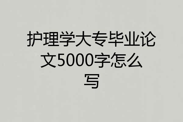 护理学大专毕业论文5000字怎么写