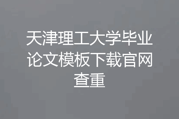 天津理工大学毕业论文模板下载官网查重