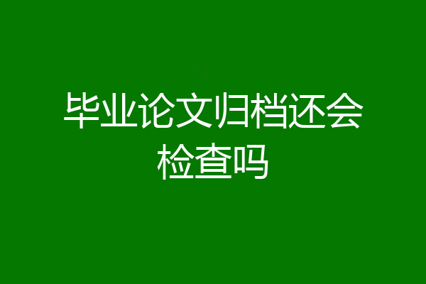 毕业论文归档还会检查吗