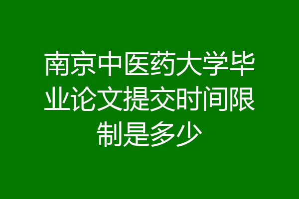 南京中医药大学毕业论文提交时间限制是多少